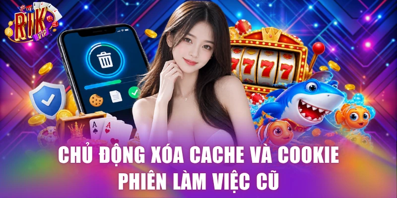 Chủ động xóa cache và cookie phiên làm việc cũ