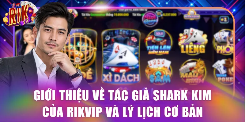 Giới thiệu về tác giả Shark Kim của Rikvip và lý lịch cơ bản