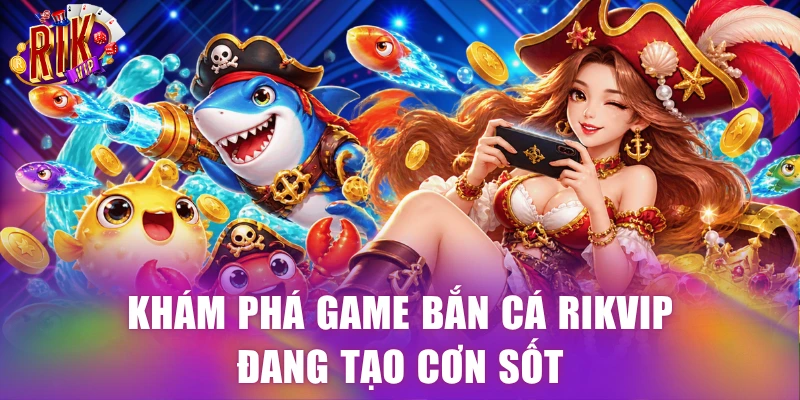 Khám phá game bắn cá Rikvip đang tạo cơn sốt