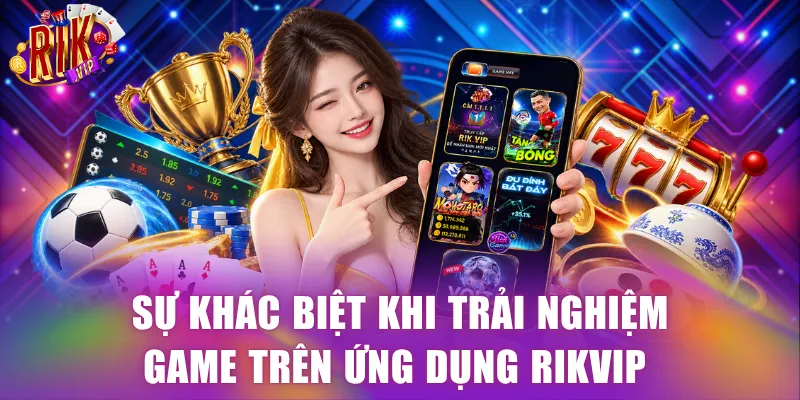 Sự khác biệt khi trải nghiệm game trên ứng dụng Rikvip 